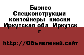 Бизнес Спецконструкции, контейнеры, киоски. Иркутская обл.,Иркутск г.